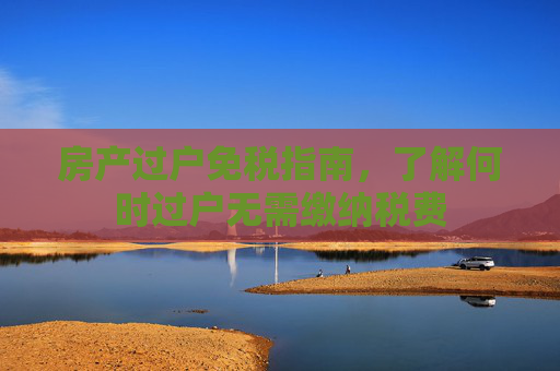 房产过户免税指南，了解何时过户无需缴纳税费