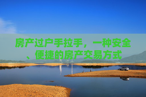 房产过户手拉手，一种安全、便捷的房产交易方式
