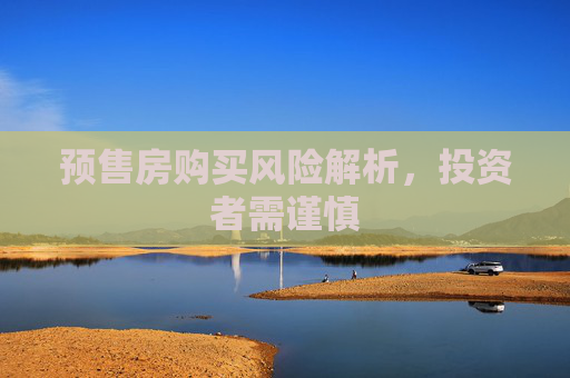 预售房购买风险解析，投资者需谨慎