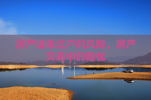 房产证未过户的风险，房产交易中的隐忧