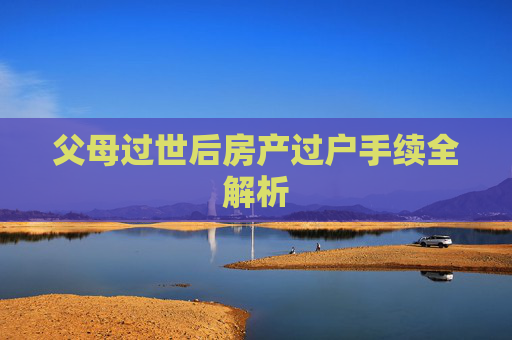 父母过世后房产过户手续全解析