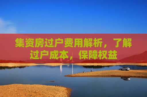 集资房过户费用解析，了解过户成本，保障权益