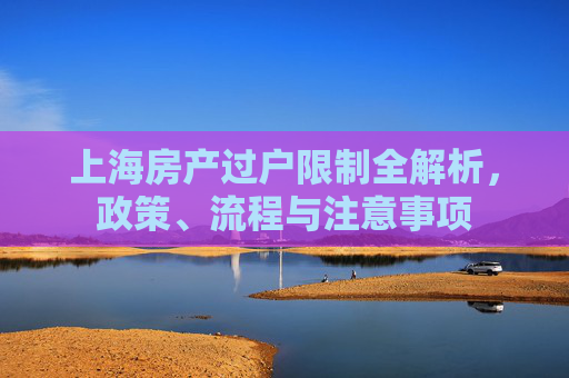 上海房产过户限制全解析，政策、流程与注意事项