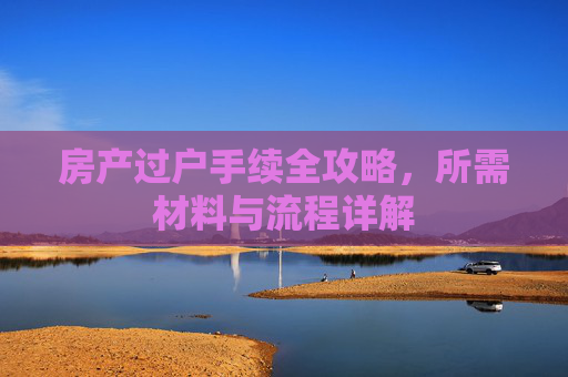 房产过户手续全攻略，所需材料与流程详解