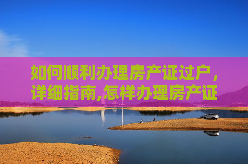 如何顺利办理房产证过户，详细指南,怎样办理房产证过户