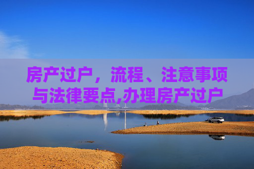 房产过户，流程、注意事项与法律要点,办理房产过户