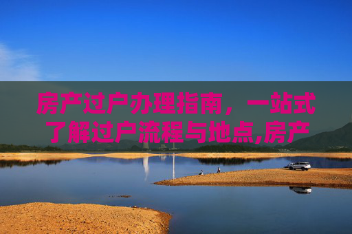 房产过户办理指南，一站式了解过户流程与地点,房产过户在哪办理