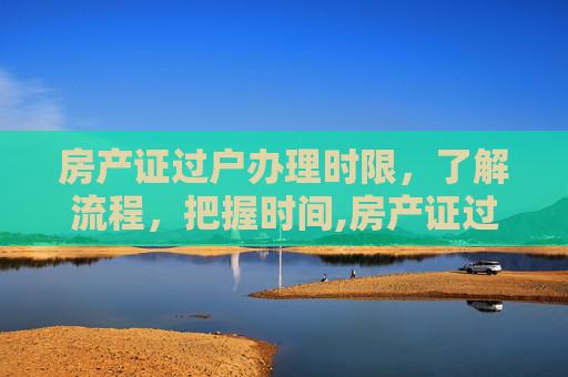 房产证过户办理时限，了解流程，把握时间,房产证过户办理时限