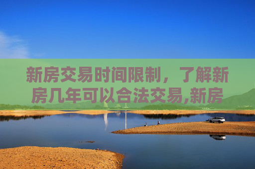 新房交易时间限制，了解新房几年可以合法交易,新房几年可以交易