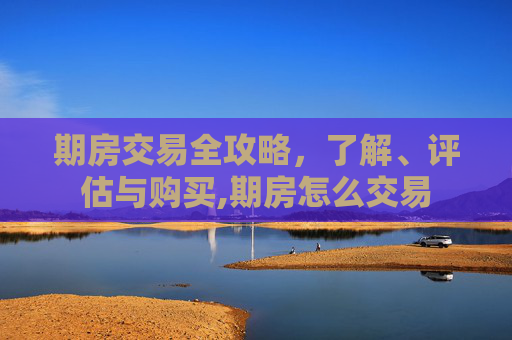期房交易全攻略，了解、评估与购买,期房怎么交易