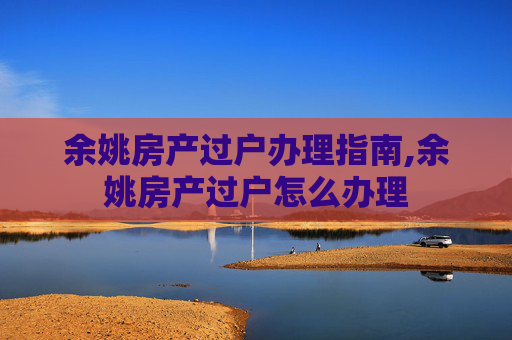 余姚房产过户办理指南,余姚房产过户怎么办理