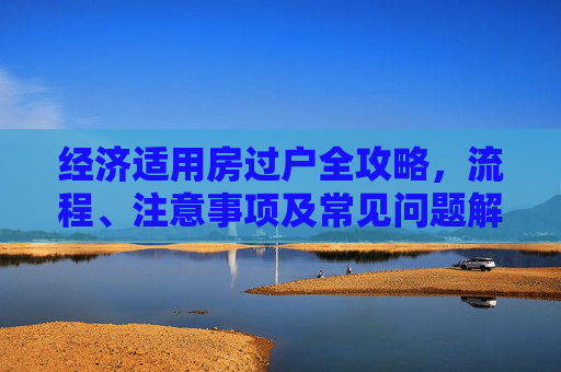 经济适用房过户全攻略，流程、注意事项及常见问题解答,经济房适用房如何过户