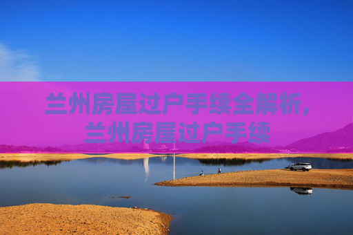 兰州房屋过户手续全解析,兰州房屋过户手续