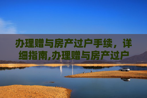 办理赠与房产过户手续，详细指南,办理赠与房产过户手续