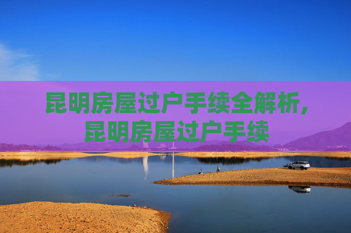 昆明房屋过户手续全解析,昆明房屋过户手续