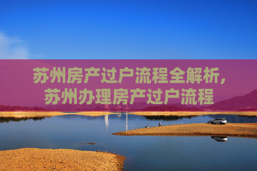 苏州房产过户流程全解析,苏州办理房产过户流程