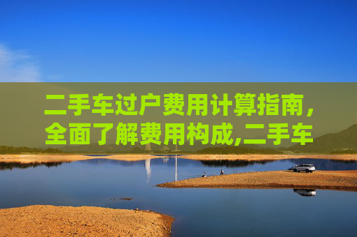 二手车过户费用计算指南，全面了解费用构成,二手车过户费怎么算