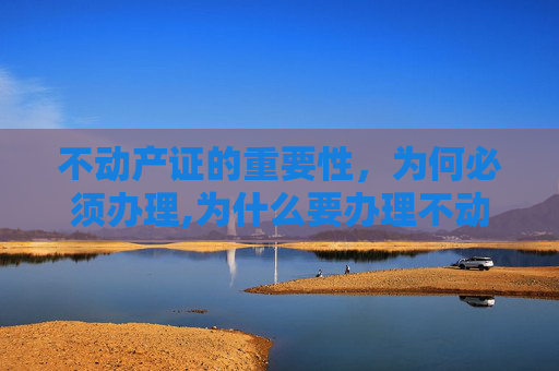 不动产证的重要性，为何必须办理,为什么要办理不动产证