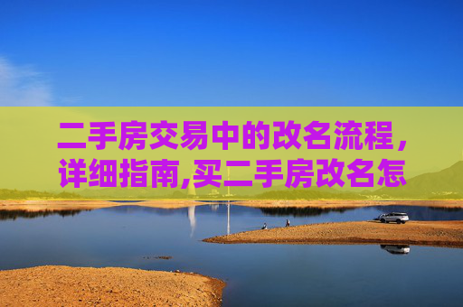 二手房交易中的改名流程，详细指南,买二手房改名怎么办理