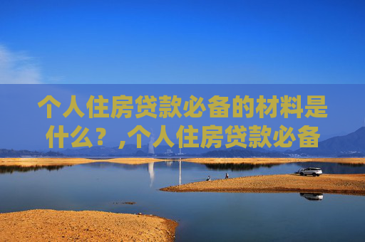 个人住房贷款必备的材料是什么？,个人住房贷款必备的材料是什么