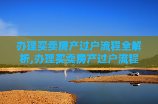 办理买卖房产过户流程全解析,办理买卖房产过户流程