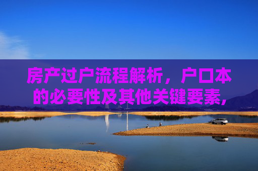 房产过户流程解析，户口本的必要性及其他关键要素,办理房产过户需要户口本吗