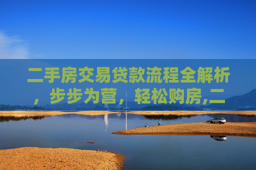 二手房交易贷款流程全解析，步步为营，轻松购房,二手房交易贷款流程