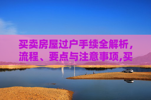买卖房屋过户手续全解析，流程、要点与注意事项,买卖房屋过户手续
