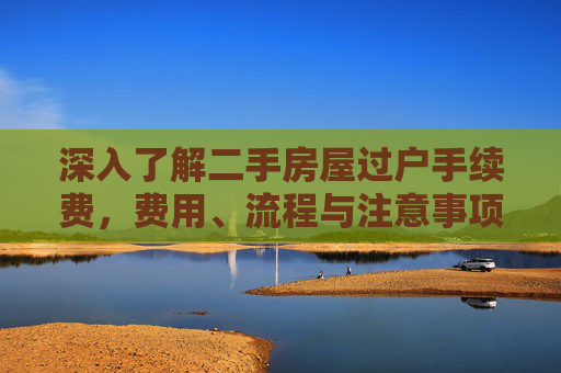 深入了解二手房屋过户手续费，费用、流程与注意事项,二手房屋过户手续费