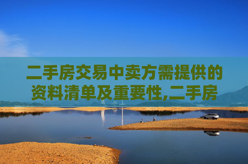 二手房交易中卖方需提供的资料清单及重要性,二手房交易卖方需要提供什么资料