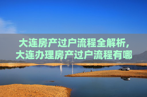 大连房产过户流程全解析,大连办理房产过户流程有哪些