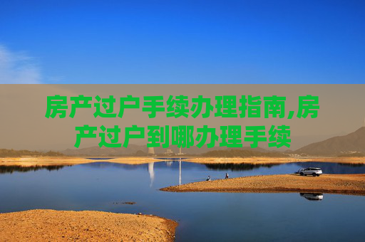 房产过户手续办理指南,房产过户到哪办理手续