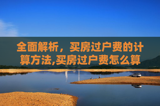 全面解析，买房过户费的计算方法,买房过户费怎么算