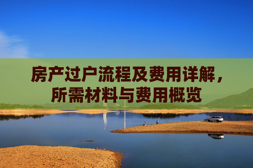房产过户流程及费用详解，所需材料与费用概览