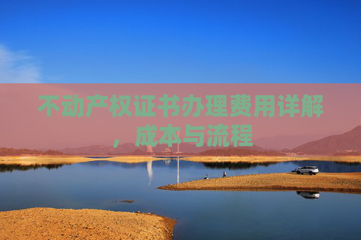 不动产权证书办理费用详解，成本与流程