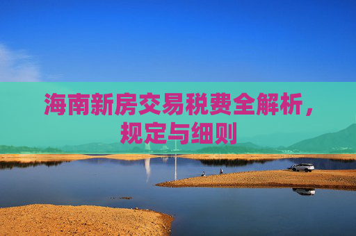 海南新房交易税费全解析，规定与细则