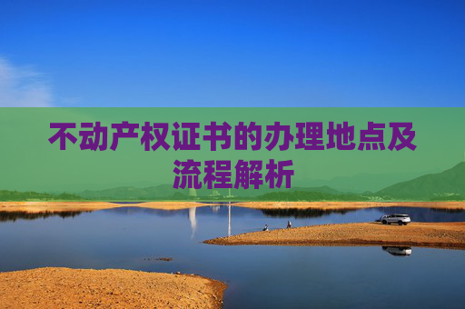 不动产权证书的办理地点及流程解析