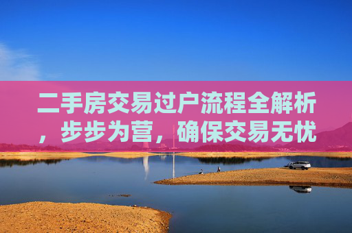 二手房交易过户流程全解析，步步为营，确保交易无忧