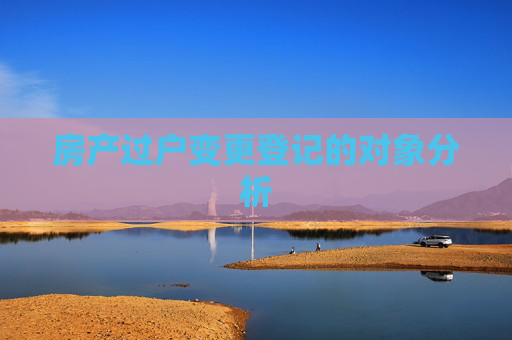 房产过户变更登记的对象分析
