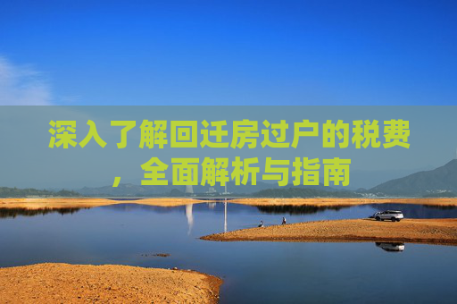 深入了解回迁房过户的税费，全面解析与指南