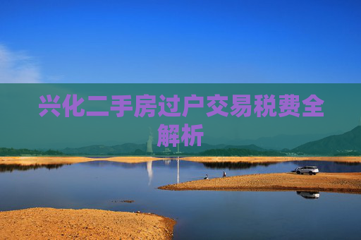 兴化二手房过户交易税费全解析