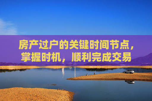房产过户的关键时间节点，掌握时机，顺利完成交易