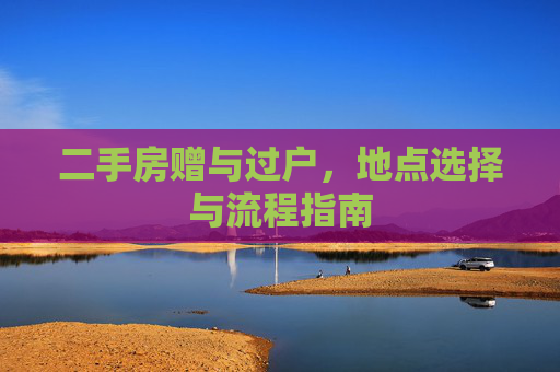 二手房赠与过户，地点选择与流程指南