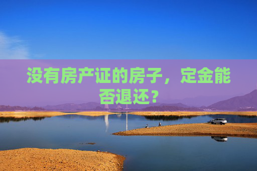 没有房产证的房子，定金能否退还？