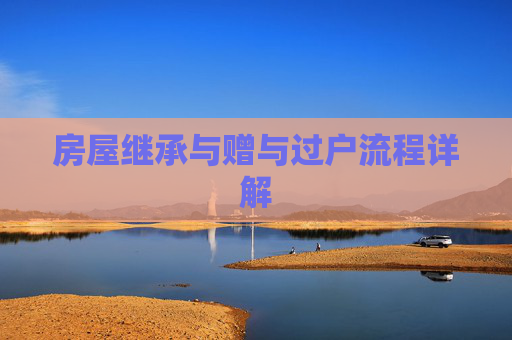房屋继承与赠与过户流程详解