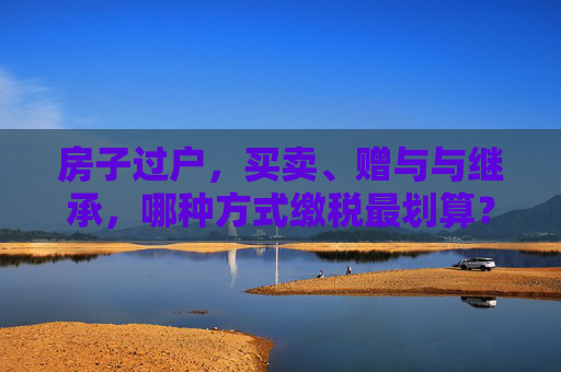 房子过户，买卖、赠与与继承，哪种方式缴税最划算？