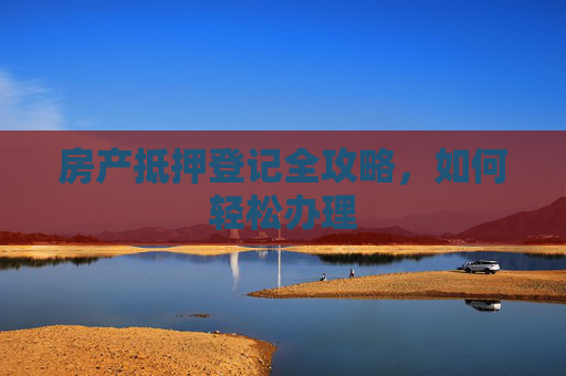 房产抵押登记全攻略，如何轻松办理