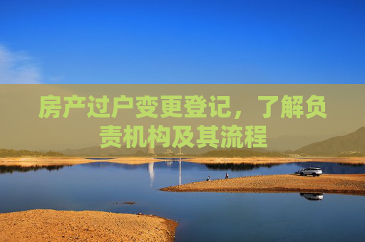 房产过户变更登记，了解负责机构及其流程