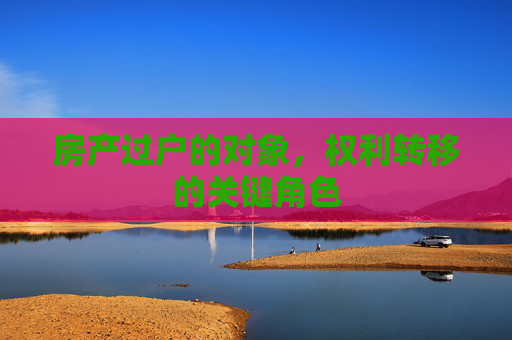 房产过户的对象，权利转移的关键角色