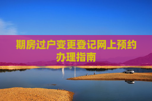 期房过户变更登记网上预约办理指南